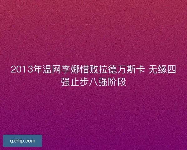 2013年温网李娜惜败拉德万斯卡 无缘四强止步八强阶段