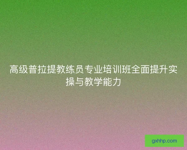 高级普拉提教练员专业培训班全面提升实操与教学能力