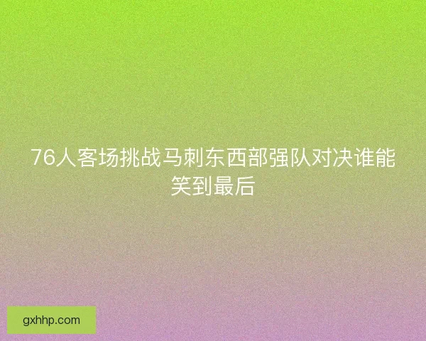 76人客场挑战马刺东西部强队对决谁能笑到最后