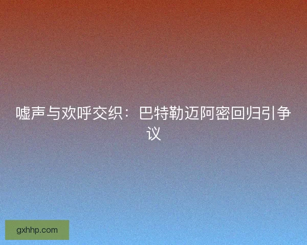 嘘声与欢呼交织：巴特勒迈阿密回归引争议