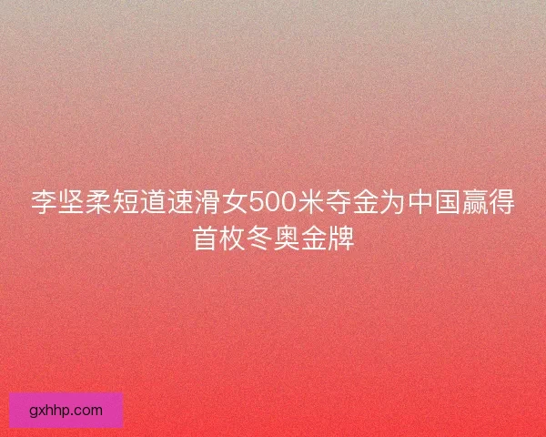 李坚柔短道速滑女500米夺金为中国赢得首枚冬奥金牌