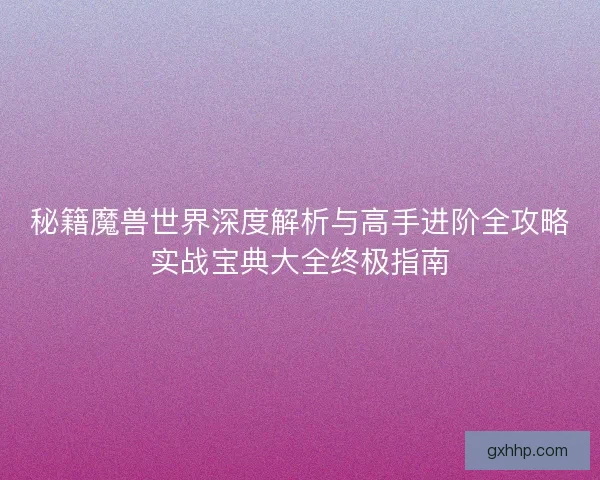 秘籍魔兽世界深度解析与高手进阶全攻略实战宝典大全终极指南