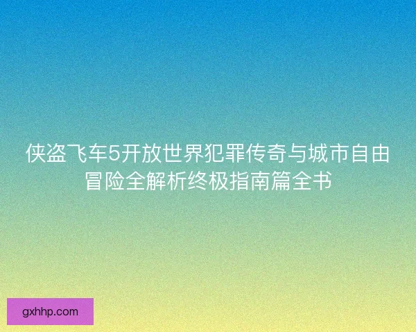 侠盗飞车5开放世界犯罪传奇与城市自由冒险全解析终极指南篇全书