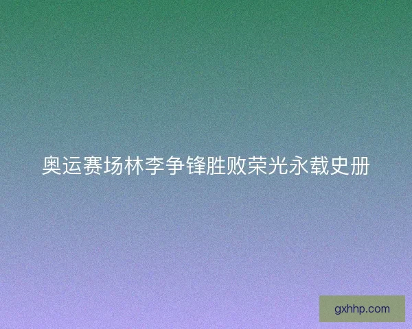 奥运赛场林李争锋胜败荣光永载史册