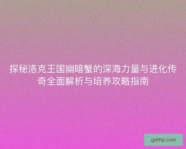 探秘洛克王国幽暗蟹的深海力量与进化传奇全面解析与培养攻略指南