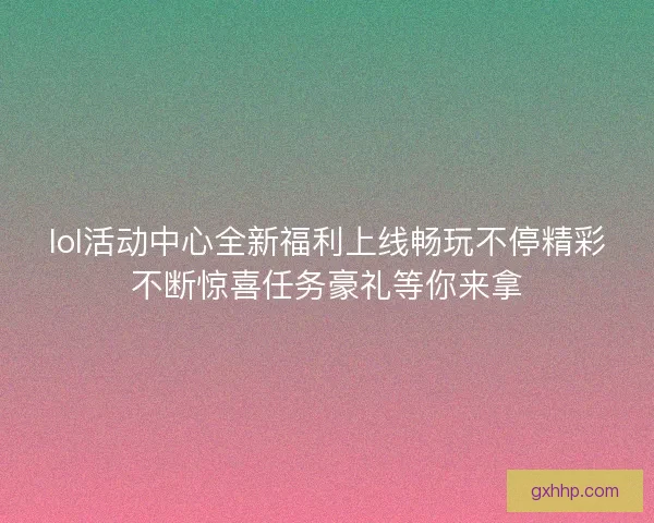 lol活动中心全新福利上线畅玩不停精彩不断惊喜任务豪礼等你来拿