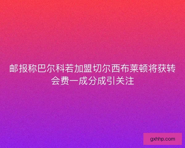 邮报称巴尔科若加盟切尔西布莱顿将获转会费一成分成引关注