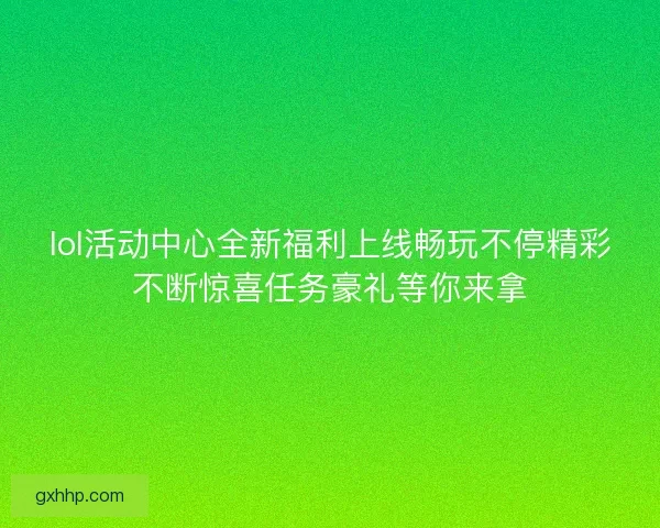 lol活动中心全新福利上线畅玩不停精彩不断惊喜任务豪礼等你来拿