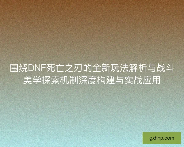 围绕DNF死亡之刃的全新玩法解析与战斗美学探索机制深度构建与实战应用